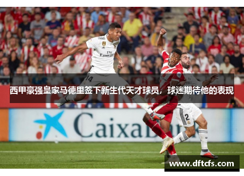 西甲豪强皇家马德里签下新生代天才球员，球迷期待他的表现