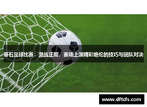 基石足球比赛：激战正酣，赛场上演精彩绝伦的技巧与团队对决