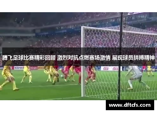 腾飞足球比赛精彩回顾 激烈对抗点燃赛场激情 展现球员拼搏精神