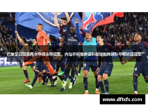 巴黎圣日耳曼再次夺得法甲冠军，内马尔将继续留队献技助阵球队夺取欧冠冠军