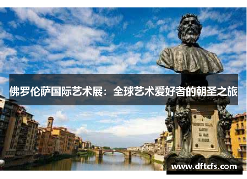 佛罗伦萨国际艺术展：全球艺术爱好者的朝圣之旅