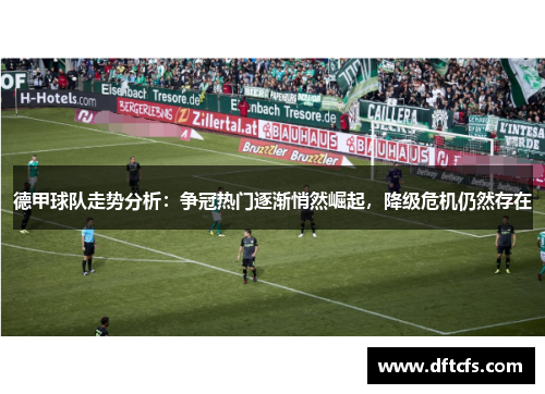 德甲球队走势分析：争冠热门逐渐悄然崛起，降级危机仍然存在