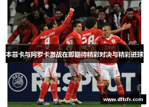 本菲卡与阿罗卡激战在即期待精彩对决与精彩进球