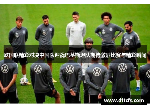 欧国联精彩对决中国队迎战巴基斯坦队期待激烈比赛与精彩瞬间