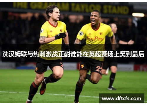 洗汉姆联与热刺激战正酣谁能在英超赛场上笑到最后