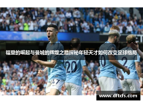 福登的崛起与曼城的辉煌之路探秘年轻天才如何改变足球格局