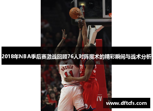 2018年NBA季后赛激战回顾76人对阵魔术的精彩瞬间与战术分析