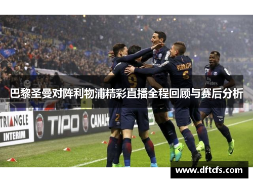 巴黎圣曼对阵利物浦精彩直播全程回顾与赛后分析