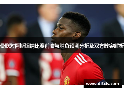 曼联对阿斯坦纳比赛前瞻与胜负预测分析及双方阵容解析